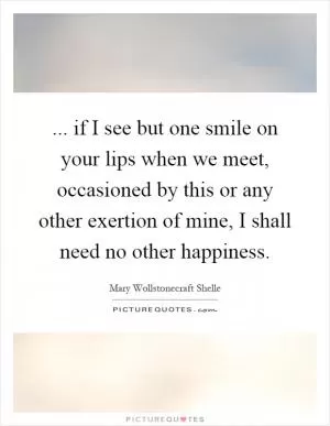 ... if I see but one smile on your lips when we meet, occasioned by this or any other exertion of mine, I shall need no other happiness Picture Quote #1