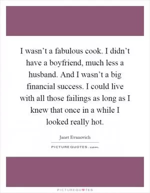 I wasn’t a fabulous cook. I didn’t have a boyfriend, much less a husband. And I wasn’t a big financial success. I could live with all those failings as long as I knew that once in a while I looked really hot Picture Quote #1