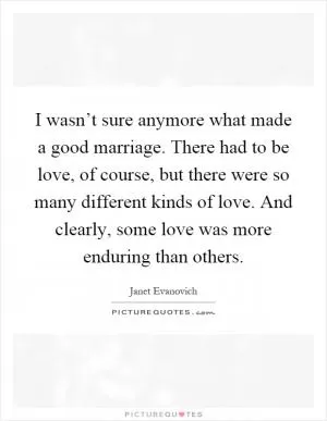 I wasn’t sure anymore what made a good marriage. There had to be love, of course, but there were so many different kinds of love. And clearly, some love was more enduring than others Picture Quote #1