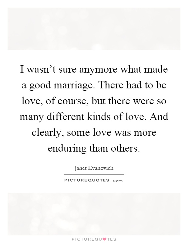 I wasn't sure anymore what made a good marriage. There had to be love, of course, but there were so many different kinds of love. And clearly, some love was more enduring than others Picture Quote #1