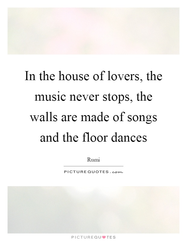In the house of lovers, the music never stops, the walls are made of songs and the floor dances Picture Quote #1