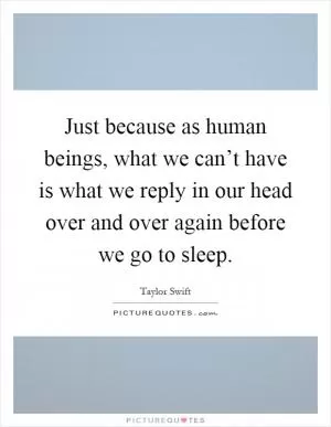 Just because as human beings, what we can’t have is what we reply in our head over and over again before we go to sleep Picture Quote #1