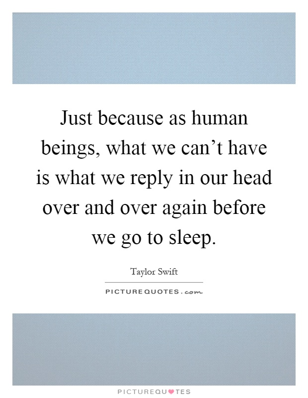 Just because as human beings, what we can't have is what we reply in our head over and over again before we go to sleep Picture Quote #1