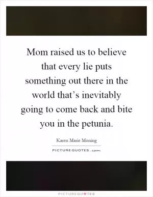Mom raised us to believe that every lie puts something out there in the world that’s inevitably going to come back and bite you in the petunia Picture Quote #1