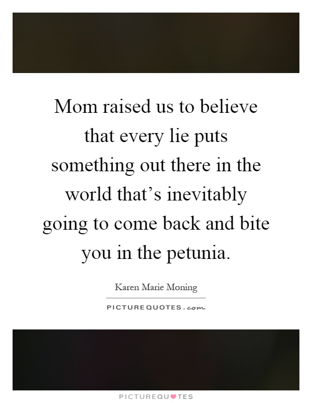 Mom raised us to believe that every lie puts something out there in the world that's inevitably going to come back and bite you in the petunia Picture Quote #1