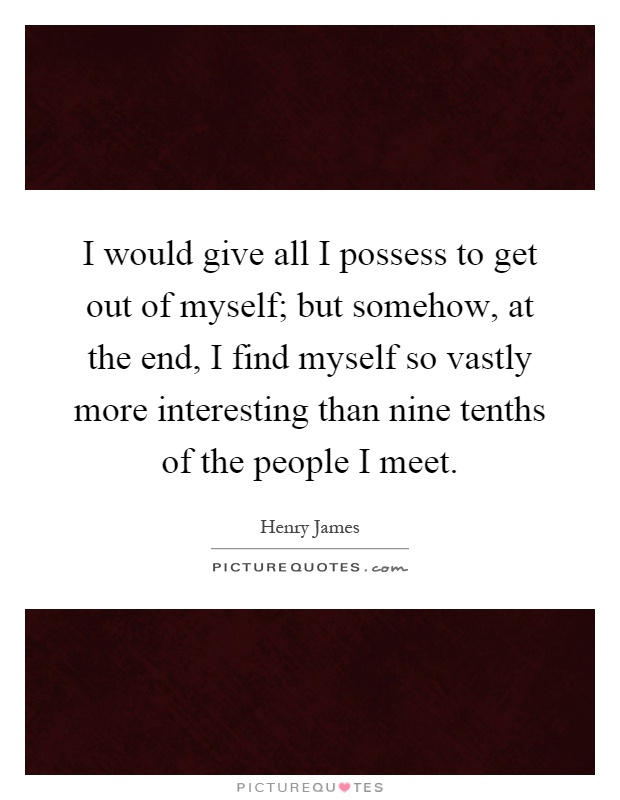 I would give all I possess to get out of myself; but somehow, at the end, I find myself so vastly more interesting than nine tenths of the people I meet Picture Quote #1