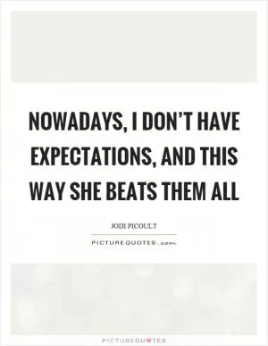 Nowadays, I don’t have expectations, and this way she beats them all Picture Quote #1