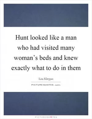 Hunt looked like a man who had visited many woman’s beds and knew exactly what to do in them Picture Quote #1
