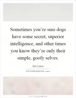 Sometimes you’re sure dogs have some secret, superior intelligence, and other times you know they’re only their simple, goofy selves Picture Quote #1