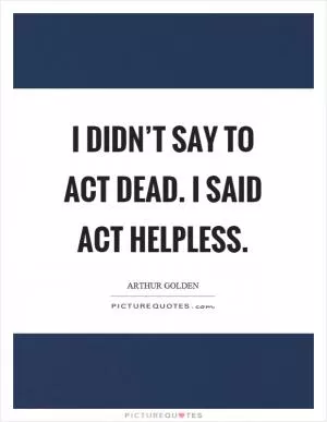 I didn’t say to act dead. I said act helpless Picture Quote #1