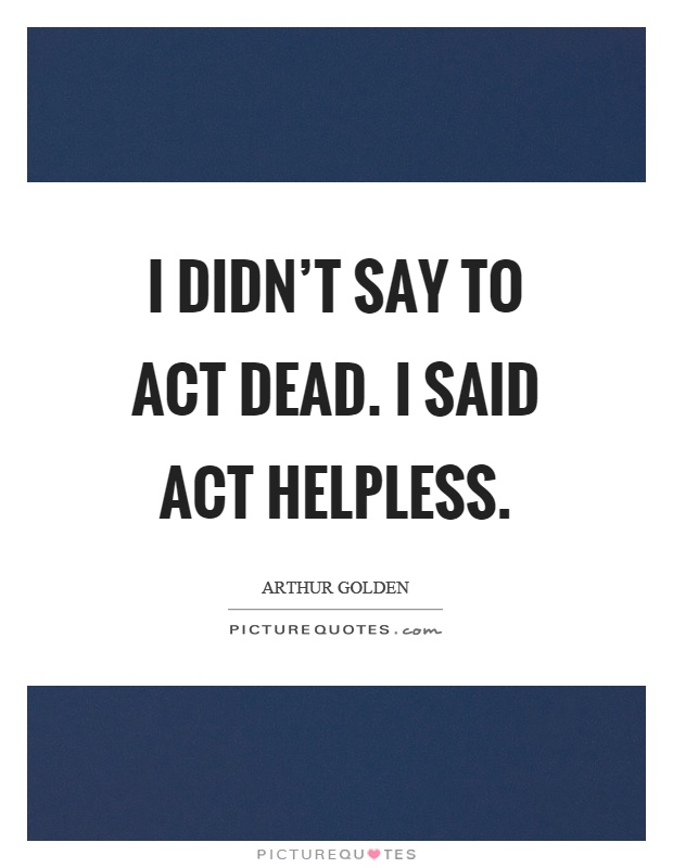 I didn't say to act dead. I said act helpless Picture Quote #1