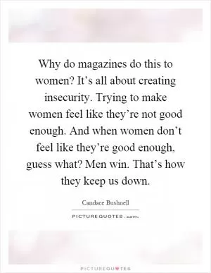 Why do magazines do this to women? It’s all about creating insecurity. Trying to make women feel like they’re not good enough. And when women don’t feel like they’re good enough, guess what? Men win. That’s how they keep us down Picture Quote #1