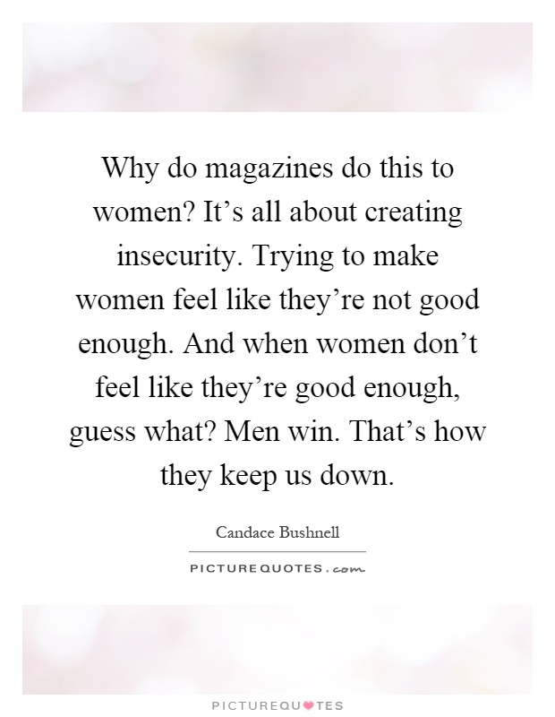 Why do magazines do this to women? It's all about creating insecurity. Trying to make women feel like they're not good enough. And when women don't feel like they're good enough, guess what? Men win. That's how they keep us down Picture Quote #1