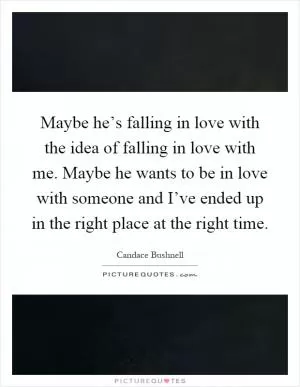 Maybe he’s falling in love with the idea of falling in love with me. Maybe he wants to be in love with someone and I’ve ended up in the right place at the right time Picture Quote #1