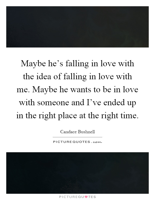 Maybe he's falling in love with the idea of falling in love with me. Maybe he wants to be in love with someone and I've ended up in the right place at the right time Picture Quote #1