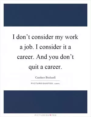 I don’t consider my work a job. I consider it a career. And you don’t quit a career Picture Quote #1