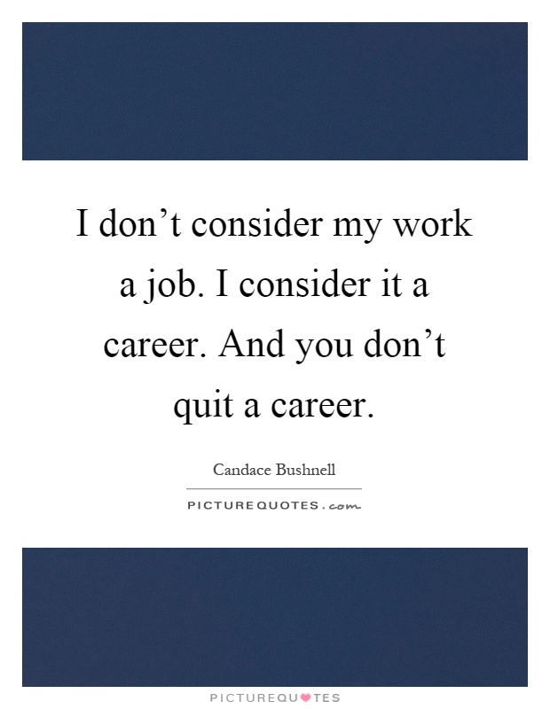I don't consider my work a job. I consider it a career. And you don't quit a career Picture Quote #1