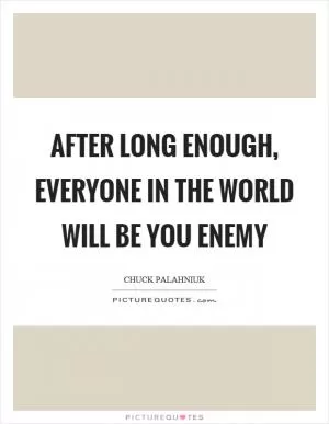 After long enough, everyone in the world will be you enemy Picture Quote #1