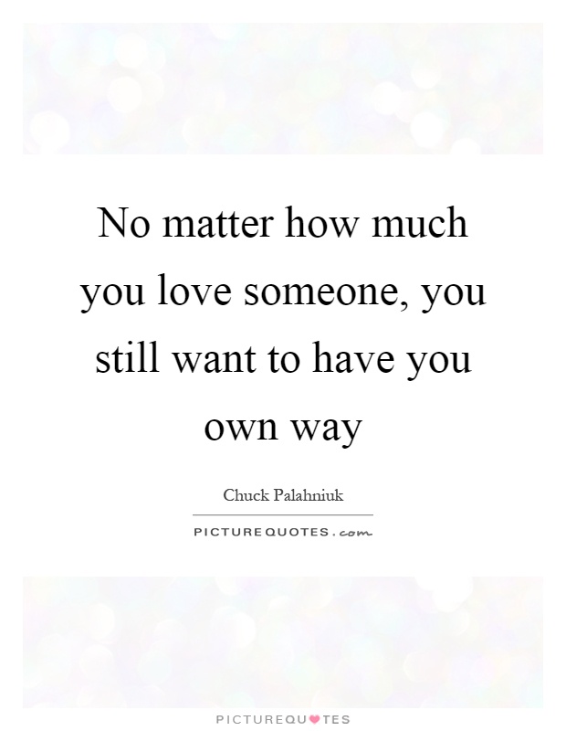 No matter how much you love someone, you still want to have you own way Picture Quote #1