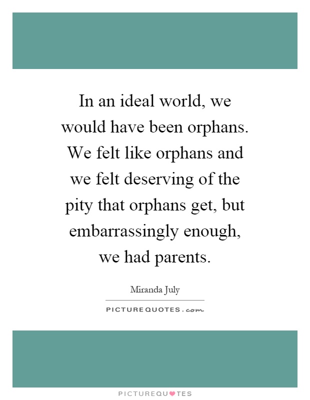 In an ideal world, we would have been orphans. We felt like orphans and we felt deserving of the pity that orphans get, but embarrassingly enough, we had parents Picture Quote #1