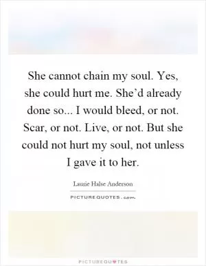 She cannot chain my soul. Yes, she could hurt me. She’d already done so... I would bleed, or not. Scar, or not. Live, or not. But she could not hurt my soul, not unless I gave it to her Picture Quote #1