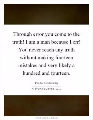 Through error you come to the truth! I am a man because I err! You never reach any truth without making fourteen mistakes and very likely a hundred and fourteen Picture Quote #1