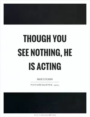 Though you see nothing, he is acting Picture Quote #1