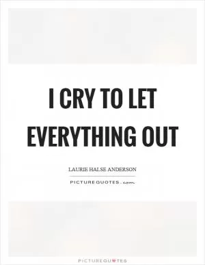 I cry to let everything out Picture Quote #1