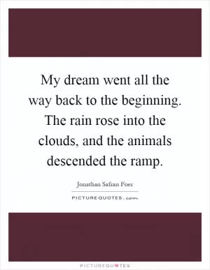 My dream went all the way back to the beginning. The rain rose into the clouds, and the animals descended the ramp Picture Quote #1