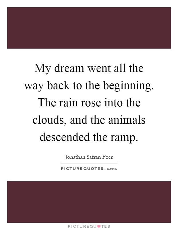 My dream went all the way back to the beginning. The rain rose into the clouds, and the animals descended the ramp Picture Quote #1
