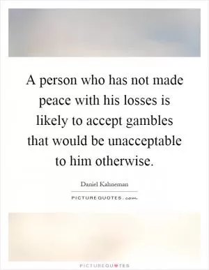 A person who has not made peace with his losses is likely to accept gambles that would be unacceptable to him otherwise Picture Quote #1