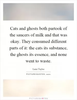 Cats and ghosts both partook of the saucers of milk and that was okay. They consumed different parts of it: the cats its substance, the ghosts its essence, and none went to waste Picture Quote #1