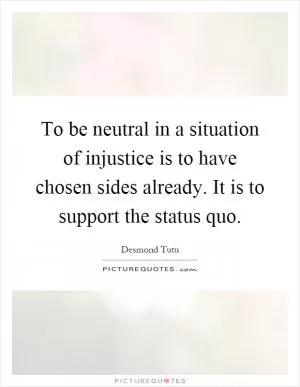 To be neutral in a situation of injustice is to have chosen sides already. It is to support the status quo Picture Quote #1