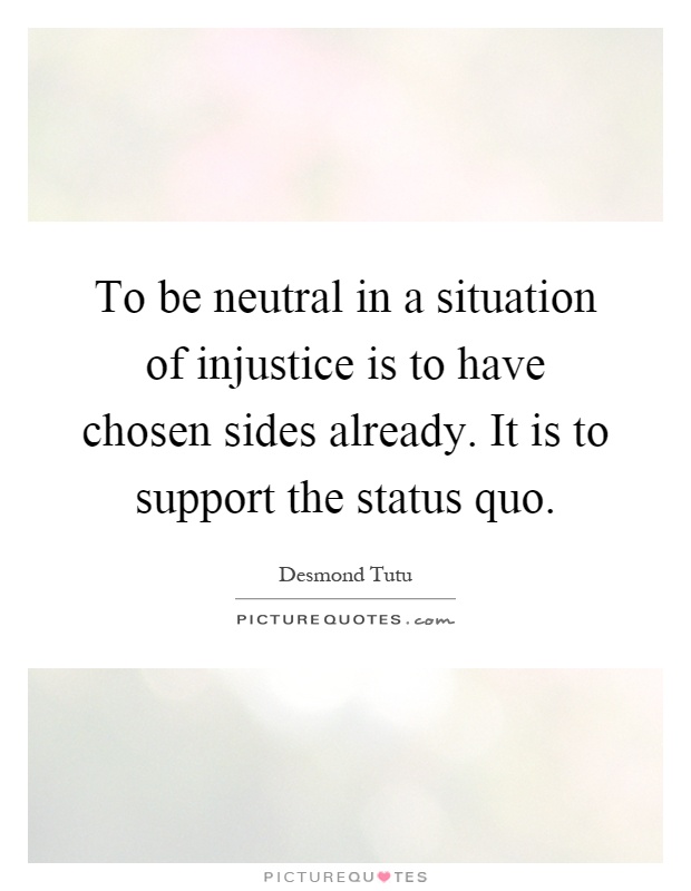 To be neutral in a situation of injustice is to have chosen sides already. It is to support the status quo Picture Quote #1