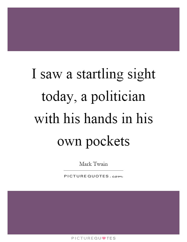I saw a startling sight today, a politician with his hands in his own pockets Picture Quote #1