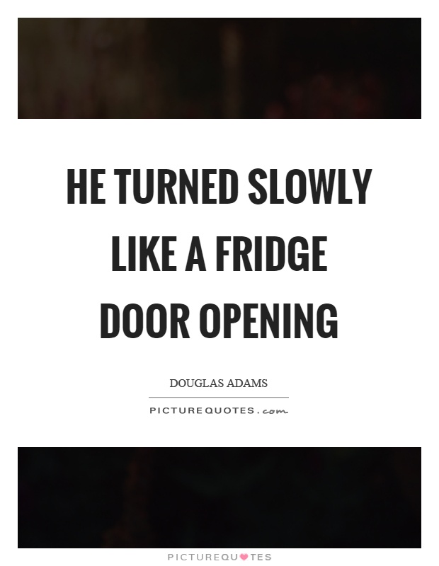 He turned slowly like a fridge door opening Picture Quote #1