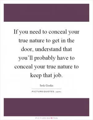 If you need to conceal your true nature to get in the door, understand that you’ll probably have to conceal your true nature to keep that job Picture Quote #1