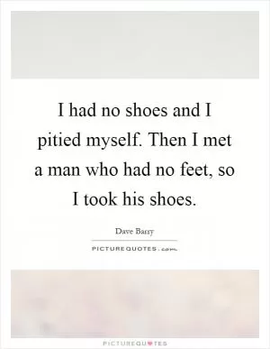 I had no shoes and I pitied myself. Then I met a man who had no feet, so I took his shoes Picture Quote #1
