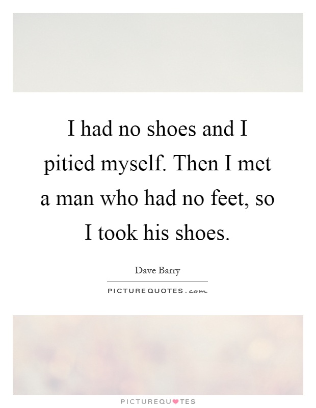 I had no shoes and I pitied myself. Then I met a man who had no feet, so I took his shoes Picture Quote #1