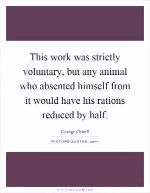This work was strictly voluntary, but any animal who absented himself from it would have his rations reduced by half Picture Quote #1