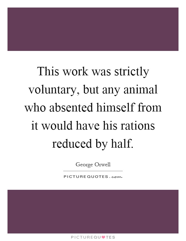 This work was strictly voluntary, but any animal who absented himself from it would have his rations reduced by half Picture Quote #1