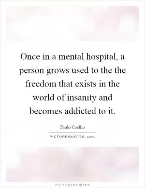 Once in a mental hospital, a person grows used to the the freedom that exists in the world of insanity and becomes addicted to it Picture Quote #1