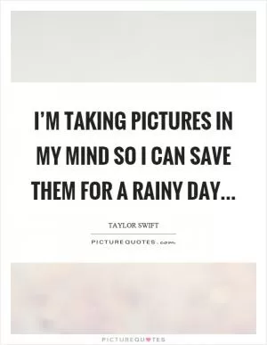 I’m taking pictures in my mind so I can save them for a rainy day Picture Quote #1