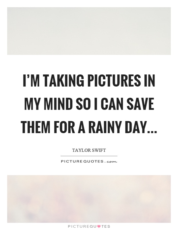 I'm taking pictures in my mind so I can save them for a rainy day Picture Quote #1
