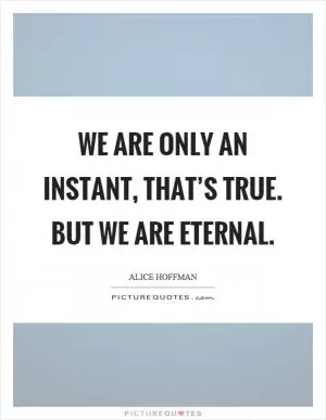 We are only an instant, that’s true. But we are eternal Picture Quote #1