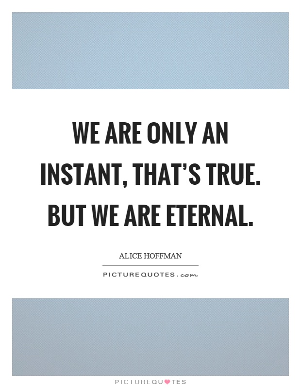 We are only an instant, that's true. But we are eternal Picture Quote #1