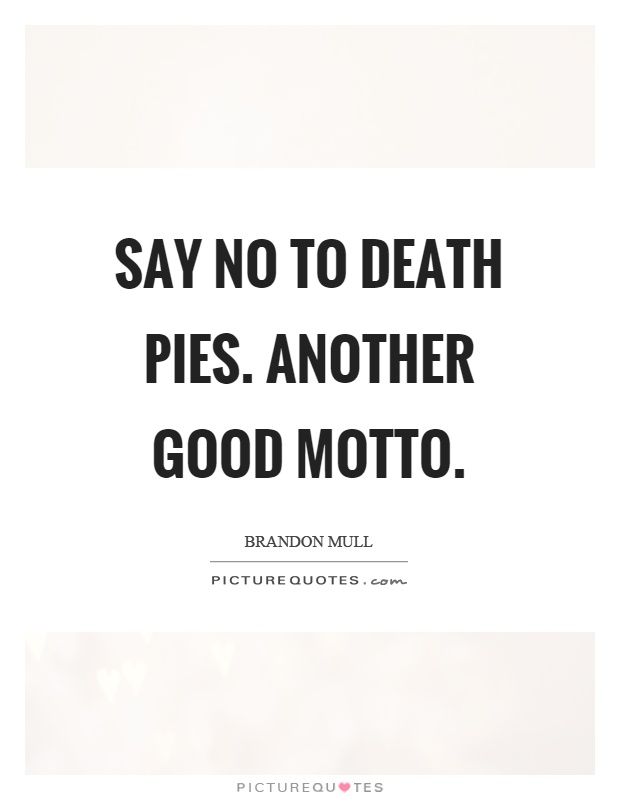 Say no to death pies. Another good motto Picture Quote #1