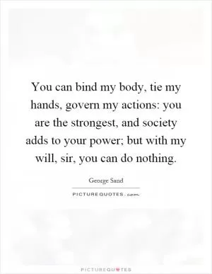 You can bind my body, tie my hands, govern my actions: you are the strongest, and society adds to your power; but with my will, sir, you can do nothing Picture Quote #1