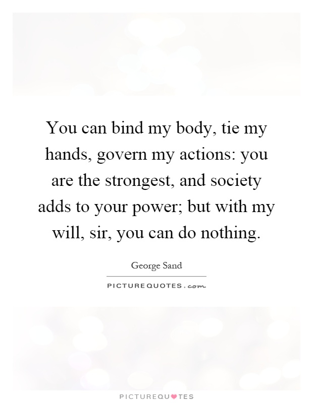 You can bind my body, tie my hands, govern my actions: you are the strongest, and society adds to your power; but with my will, sir, you can do nothing Picture Quote #1