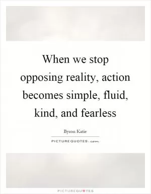 When we stop opposing reality, action becomes simple, fluid, kind, and fearless Picture Quote #1